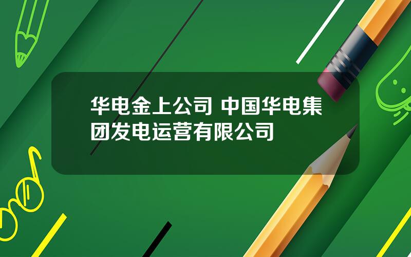 华电金上公司 中国华电集团发电运营有限公司